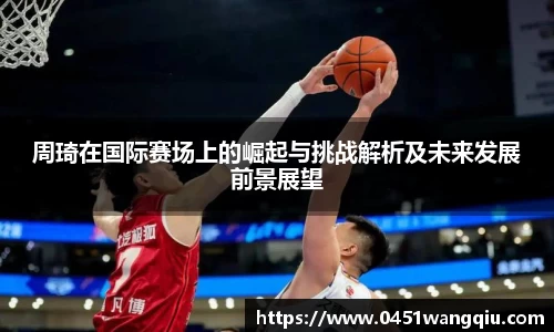 周琦在国际赛场上的崛起与挑战解析及未来发展前景展望