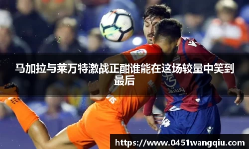 马加拉与莱万特激战正酣谁能在这场较量中笑到最后