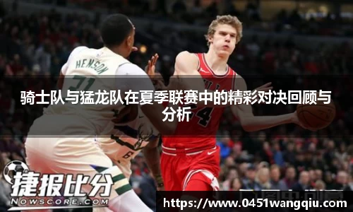 骑士队与猛龙队在夏季联赛中的精彩对决回顾与分析